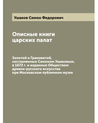 Описные книги царских палат: Золотой и Грановитой, составленные Симоном Ушаковым, в 1672 г. и изданные Обществом древне-русского искусства при Московском публичном музее