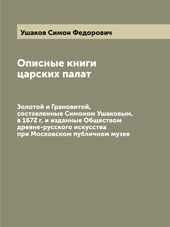 Обложка книги «Описные книги царских палат: Золотой и Грановитой, составленные Симоном Ушаковым, в 1672 г. и изданные Обществом древне-русского искусства при Московском публичном музее» — Ушаков Симон Федорович, ISBN 9785519785785