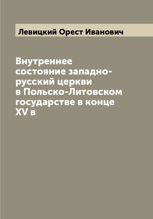 Обложка книги «Внутреннее состояние западно-русский церкви в Польско-Литовском государстве в конце XV в» — Левицкий Орест Иванович, ISBN 9785519928328