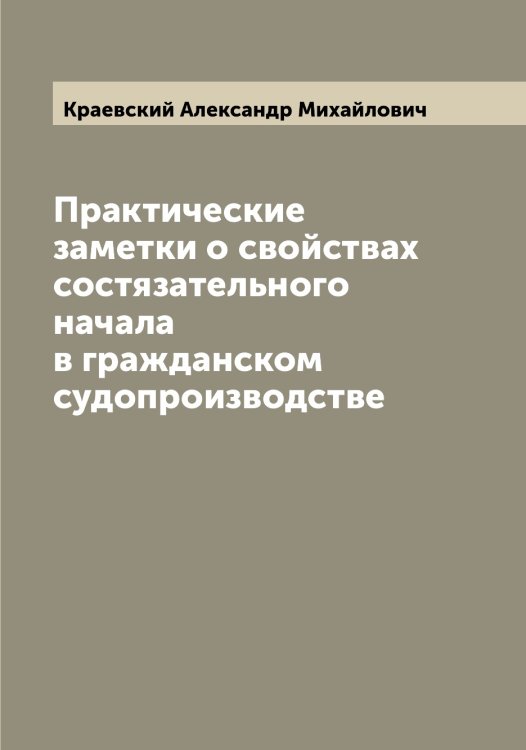 Обложка книги «Практические заметки о свойствах состязательного начала в гражданском судопроизводстве» — Краевский Александр Михайлович, ISBN 9785519908665