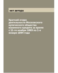 Краткий очерк деятельности Московского купеческого общества взаимного кредита за время с 11-го ноября 1869 по 1-е января 1894 года
