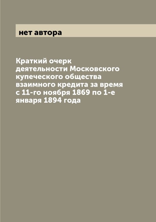 Обложка книги «Краткий очерк деятельности Московского купеческого общества взаимного кредита за время с 11-го ноября 1869 по 1-е января 1894 года» — нет автора, ISBN 9785519979153