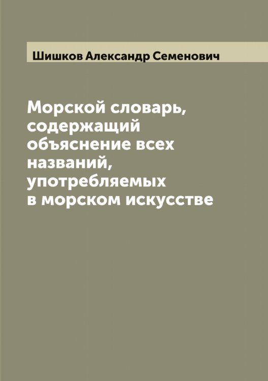 Обложка книги «Морской словарь, содержащий объяснение всех названий, употребляемых в морском искусстве» — Шишков Александр Семенович, ISBN 9785521312573