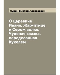О царевиче Иване, Жар-птице и Сером волке. Чуденая сказка, переделанная Кукелем