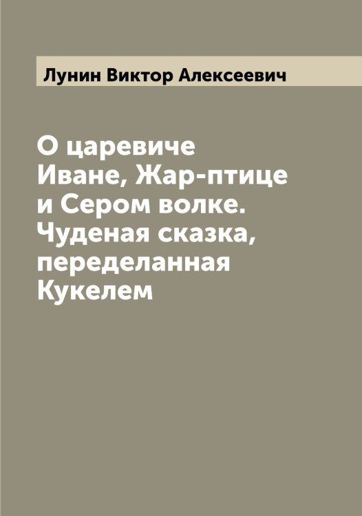Обложка книги «О царевиче Иване, Жар-птице и Сером волке. Чуденая сказка, переделанная Кукелем» — Лунин Виктор Алексеевич, ISBN 9785519941297