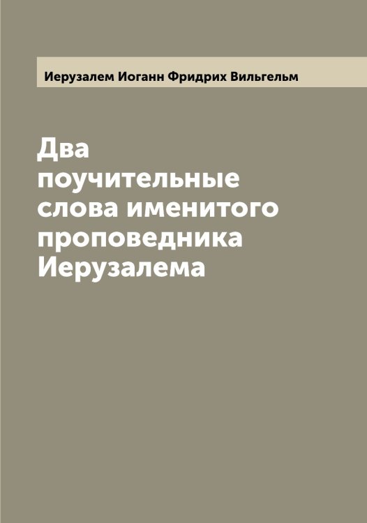 Обложка книги «Два поучительные слова именитого проповедника Иерузалема» — Иерузалем Иоганн Фридрих Вильгельм, ISBN 9785519868433