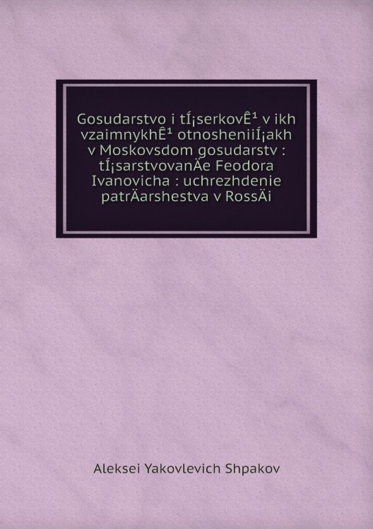 Gosudarstvo i tÍ¡serkovÊ¹ v ikh vzaimnykhÊ¹ otnosheniiÍ¡akh v Moskovsdom gosudarstv : tÍ¡sarstvovanÄ­e Feodora Ivanovicha : uchrezhdenie patrÄ­arshestva v RossÄ­i