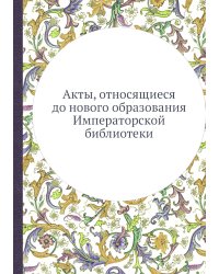Акты, относящиеся до нового образования Императорской библиотеки