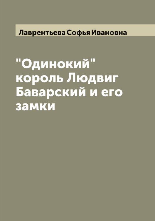 Обложка книги «"Одинокий" король Людвиг  Баварский и его замки» — Лаврентьева Софья Ивановна, ISBN 9785519921947
