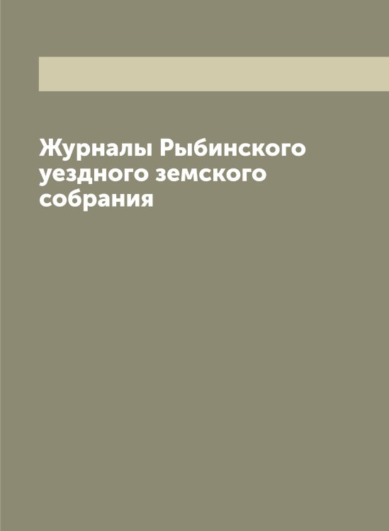 Обложка книги «Журналы Рыбинского уездного земского собрания» — Нет автора, ISBN 9785519841160