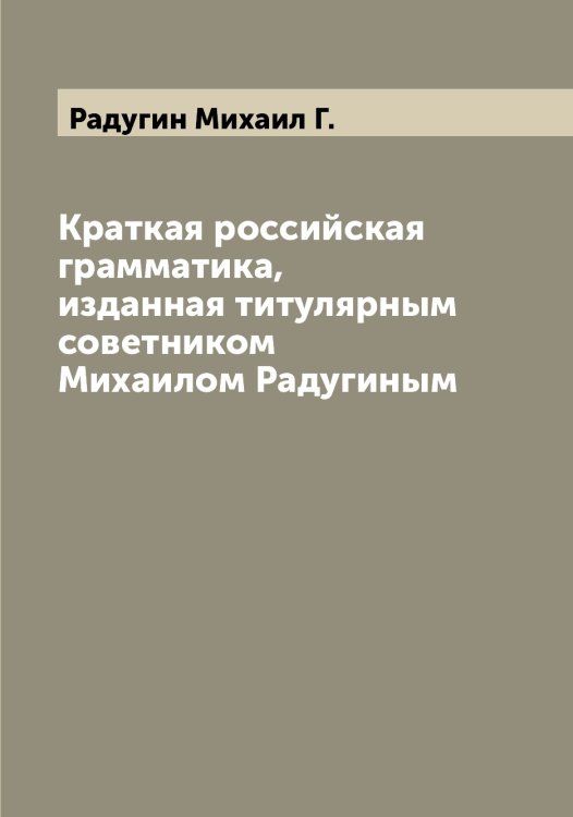 Обложка книги «Краткая российская грамматика, изданная титулярным советником Михаилом Радугиным» — Радугин Михаил Г., ISBN 9785519802345