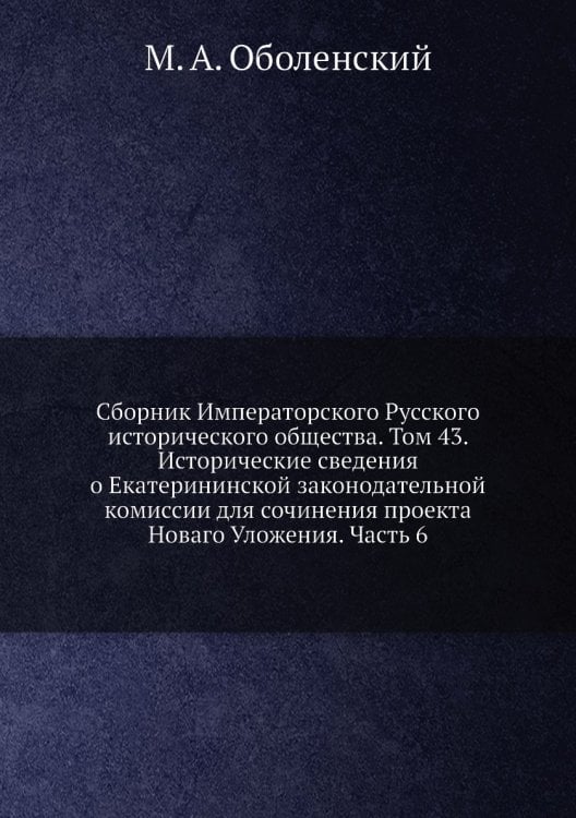 Сборник Императорского Русского исторического общества. Том 43. Исторические сведения о Екатерининской законодательной комиссии для сочинения проекта Новаго Уложения. Часть 6