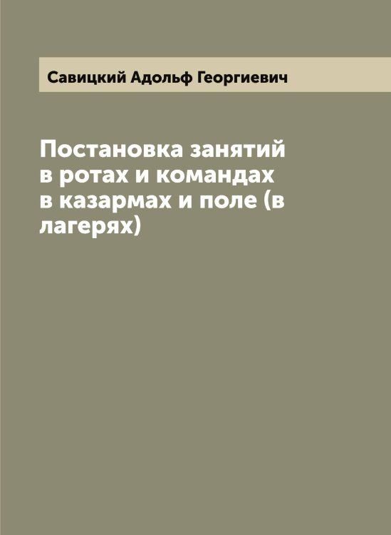 Обложка книги «Постановка занятий в ротах и командах в казармах и поле (в лагерях)» — Савицкий Адольф Георгиевич, ISBN 9785519843775