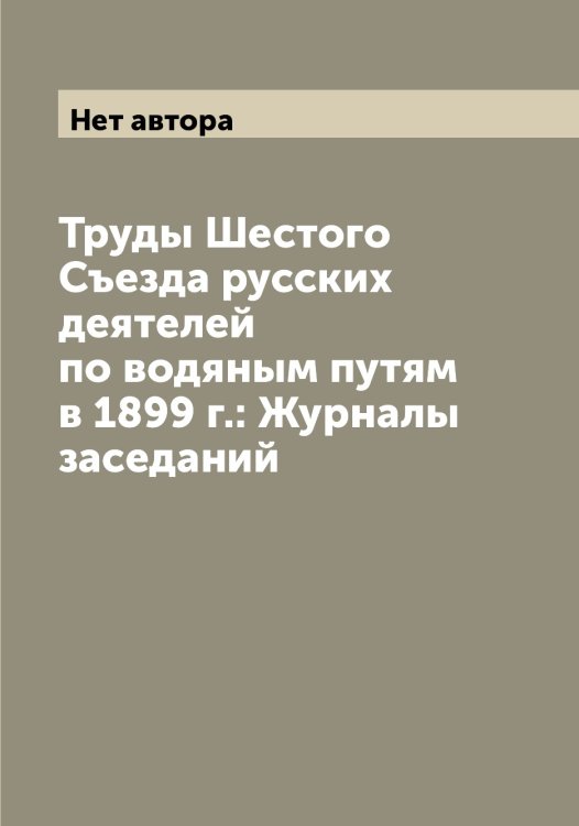 Обложка книги «Труды Шестого Съезда русских деятелей по водяным путям в 1899 г.: Журналы заседаний» — Нет автора, ISBN 9785519760324