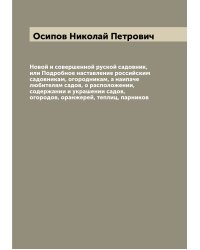 Новой и совершенной руской садовник, или Подробное наставление российским садовникам, огородникам, а наипаче любителям садов, о расположении, содержании и украшении садов, огородов, оранжерей, теплиц, парников