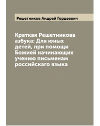 Краткая Решетникова азбука: Для юных детей, при помощи Божией начинающих учению письменам российскаго языка