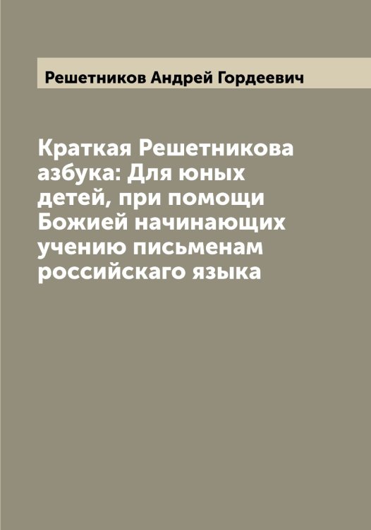 Обложка книги «Краткая Решетникова азбука: Для юных детей, при помощи Божией начинающих учению письменам российскаго языка» — Решетников Андрей Гордеевич, ISBN 9785519806404
