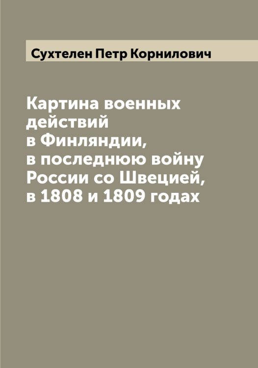 Обложка книги «Картина военных действий в Финляндии, в последнюю войну России со Швецией, в 1808 и 1809 годах» — Сухтелен Петр Корнилович, ISBN 9785519759991