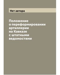 Положение о переформировании артиллерии на Кавказе с штатными ведомостями