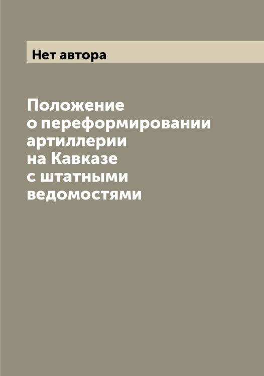 Обложка книги «Положение о переформировании артиллерии на Кавказе с штатными ведомостями» — Нет автора, ISBN 9785519815468