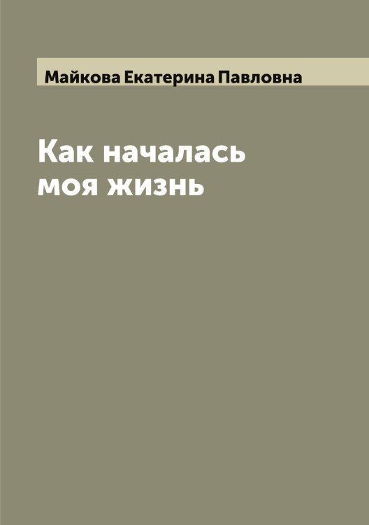 Как началась моя жизнь Обложка книги «Как началась моя жизнь» — Майкова Екатерина Павловна, ISBN 9785519946957