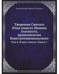 Творения Святого Отца нашего Иоанна Златоуста, архиепископа Константинопольского