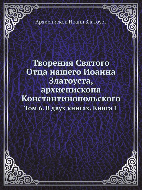 Творения Святого Отца нашего Иоанна Златоуста, архиепископа Константинопольского