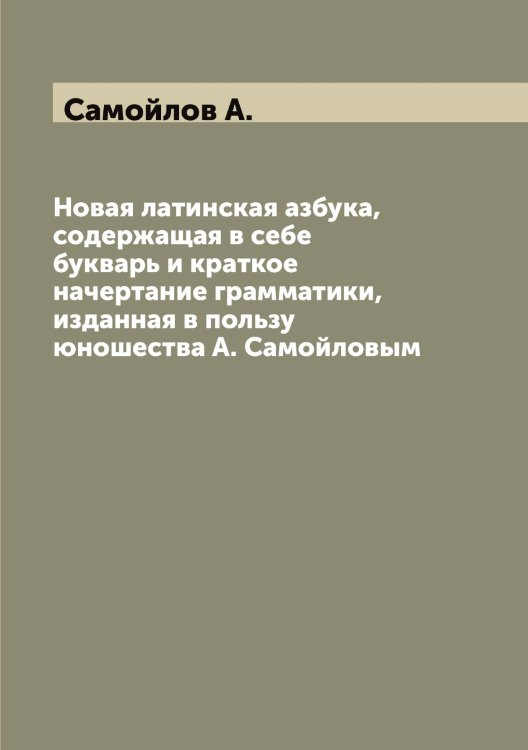 Новая латинская азбука, содержащая в себе букварь и краткое начертание грамматики, изданная в пользу юношества А. Самойловым Обложка книги «Новая латинская азбука, содержащая в себе букварь и краткое начертание грамматики, изданная в пользу юношества А. Самойловым» — Самойлов А., ISBN 9785519846196