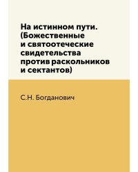 На истинном пути. (Божественные и святоотеческие свидетельства против раскольников и сектантов)