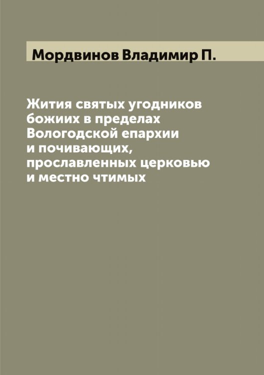 Жития святых угодников божиих в пределах Вологодской епархии и почивающих, прославленных церковью и местно чтимых Обложка книги «Жития святых угодников божиих в пределах Вологодской епархии и почивающих, прославленных церковью и местно чтимых» — Мордвинов Владимир П., ISBN 9785519973557