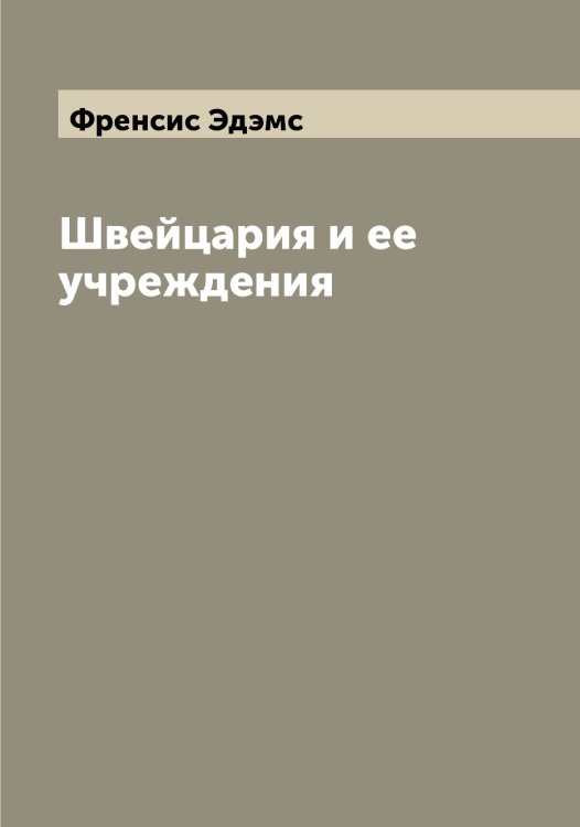 Обложка книги «Швейцария и ее учреждения» — Френсис Эдэмс, ISBN 9785521390496