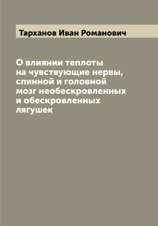 Обложка книги «О влиянии теплоты на чувствующие нервы, спинной и головной мозг необескровленных и обескровленных лягушек» — Тарханов Иван Романович, ISBN 9785519763318