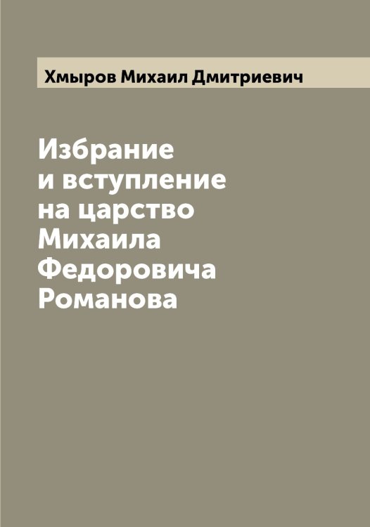 Обложка книги «Избрание и вступление на царство Михаила Федоровича Романова» — Хмыров Михаил Дмитриевич, ISBN 9785521292110