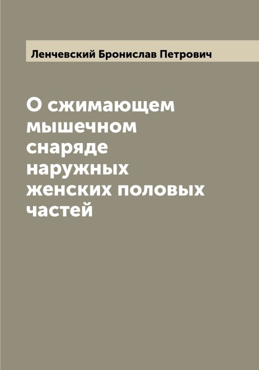 О сжимающем мышечном снаряде наружных женских половых частей Обложка книги «О сжимающем мышечном снаряде наружных женских половых частей» — Ленчевский Бронислав Петрович, ISBN 9785519930796
