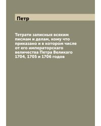 Тетрати записныя всяким писмам и делам, кому что приказано и в котором числе от его императорскаго величества Петра Великаго 1704, 1705 и 1706 годов