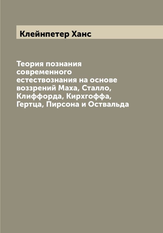Теория познания современного естествознания на основе воззрений Маха, Сталло, Клиффорда, Кирхгоффа, Гертца, Пирсона и Оствальда Обложка книги «Теория познания современного естествознания на основе воззрений Маха, Сталло, Клиффорда, Кирхгоффа, Гертца, Пирсона и Оствальда» — Клейнпетер Ханс, ISBN 9785519892834