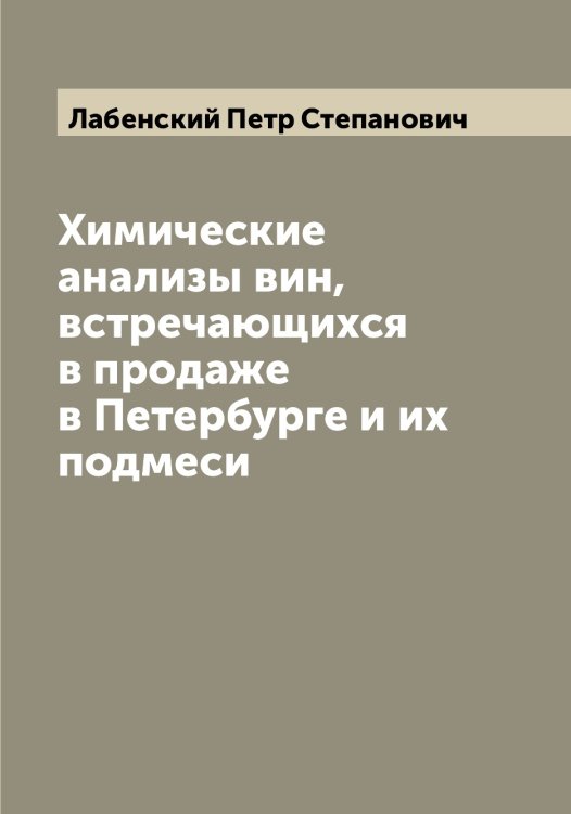 Обложка книги «Химические анализы вин, встречающихся в продаже в Петербурге и их подмеси» — Лабенский Петр Степанович, ISBN 9785519921480