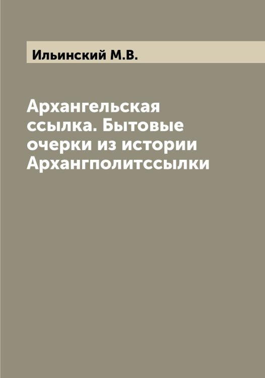 Архангельская ссылка. Бытовые очерки из истории Архангполитссылки Обложка книги «Архангельская ссылка. Бытовые очерки из истории Архангполитссылки» — Ильинский М.В., ISBN 9785519869942