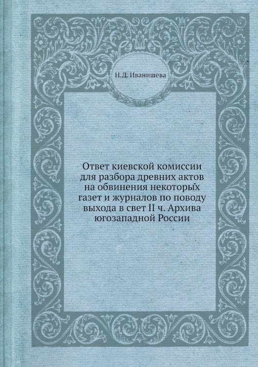 Ответ киевской комиссии для разбора древних актов на обвинения некоторых газет и журналов по поводу выхода в свет II ч. Архива югозападной России