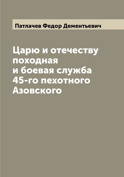 Обложка книги «Царю и отечеству походная и боевая служба 45-го пехотного Азовского» — Патлачев Федор Дементьевич, ISBN 9785521273584