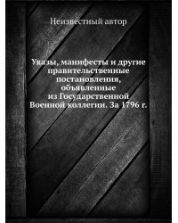 Указы, манифесты и другие правительственные постановления, объявленные из Государственной Военной коллегии. За 1796 г.
