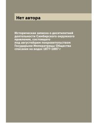 Историческая записка о десятилетней деятельности Симбирского окружного правления, состоящего под августейшим покровительством Государыни Императрицы Общества спасания на водах 1877-1887 г