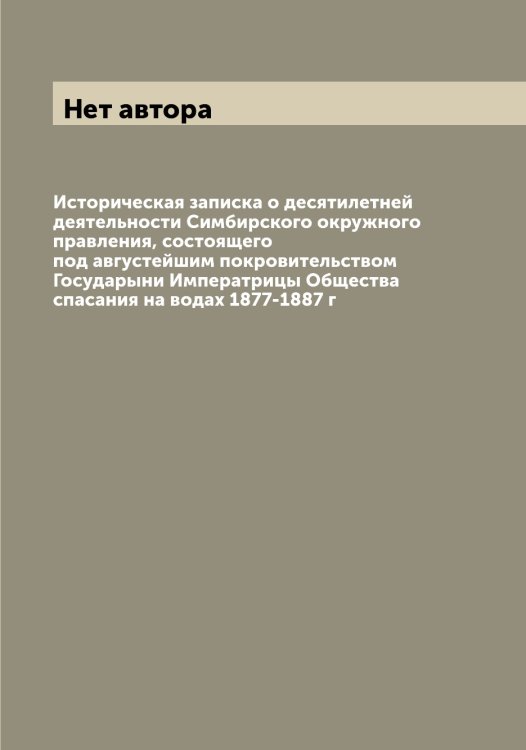 Обложка книги «Историческая записка о десятилетней деятельности Симбирского окружного правления, состоящего под августейшим покровительством Государыни Императрицы Общества спасания на водах 1877-1887 г» — Нет автора, ISBN 9785519812900