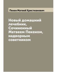 Новый домашний лечебник, Сочиненный Матвеем Пекеном, надворным советником