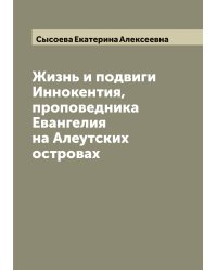 Жизнь и подвиги Иннокентия, проповедника Евангелия на Алеутских островах