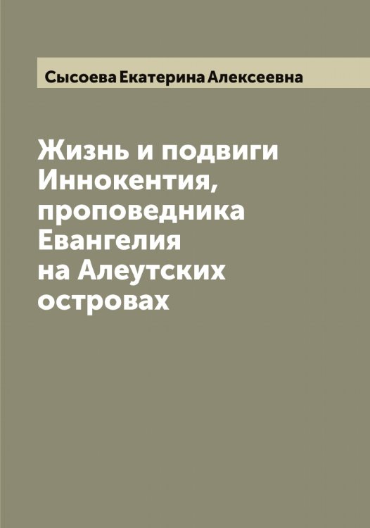Жизнь и подвиги Иннокентия, проповедника Евангелия на Алеутских островах Обложка книги «Жизнь и подвиги Иннокентия, проповедника Евангелия на Алеутских островах» — Сысоева Екатерина Алексеевна, ISBN 9785519760959