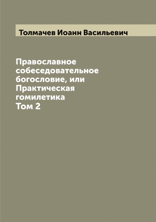 Обложка книги «Православное собеседовательное богословие, или Практическая гомилетика» — Толмачев Иоанн Васильевич, ISBN 9785519769969