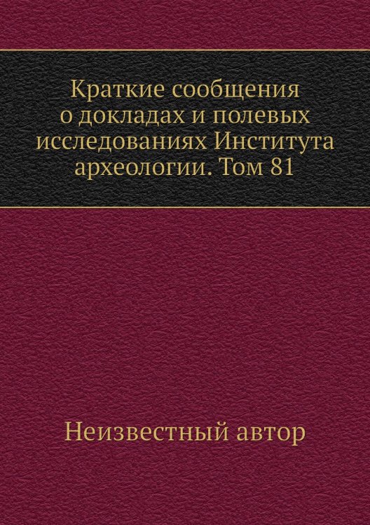 Краткие сообщения о докладах и полевых исследованиях Института археологии. Том 81