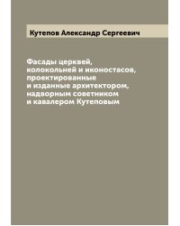 Фасады церквей, колокольней и иконостасов, проектированные и изданные архитектором, надворным советником и кавалером Кутеповым