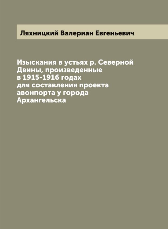 Обложка книги «Изыскания в устьях р. Северной Двины, произведенные в 1915-1916 годах для составления проекта авонпорта у города Архангельска» — Ляхницкий Валериан Евгеньевич, ISBN 9785519945585